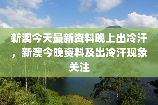 新澳今天最新资料晚上出冷汗,新澳今天最新资料与晚上出冷汗现象探讨